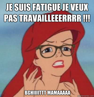 Je suis fatiguée je veux pas travailleeerrrr !!!  bghiiiittt mamaaaaa  Hipster Ariel