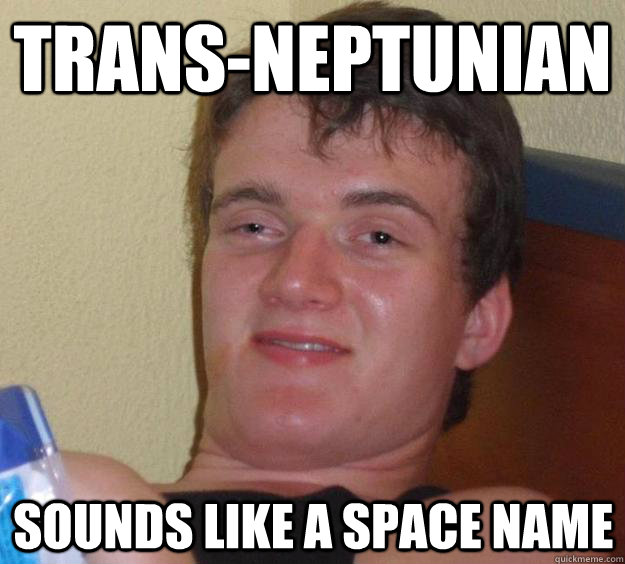 Trans-neptunian sounds like a space name  10 Guy