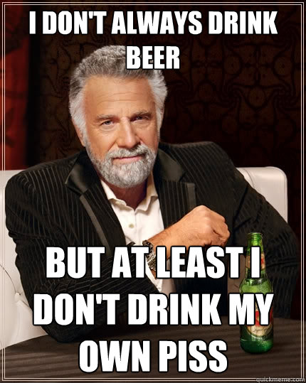 I don't always drink beer But at least I don't drink my own piss  The Most Interesting Man In The World