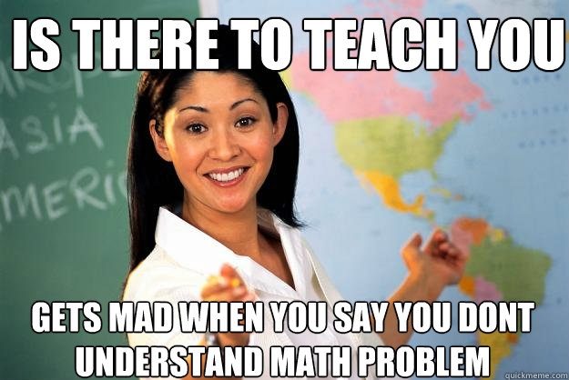 is there to teach you gets mad when you say you dont understand math problem  Unhelpful High School Teacher