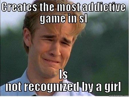 CREATES THE MOST ADDICTIVE GAME IN SL IS NOT RECOGNIZED BY A GIRL 1990s Problems