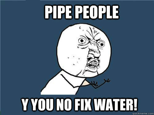 pipe people y you no fix water!  Why you no