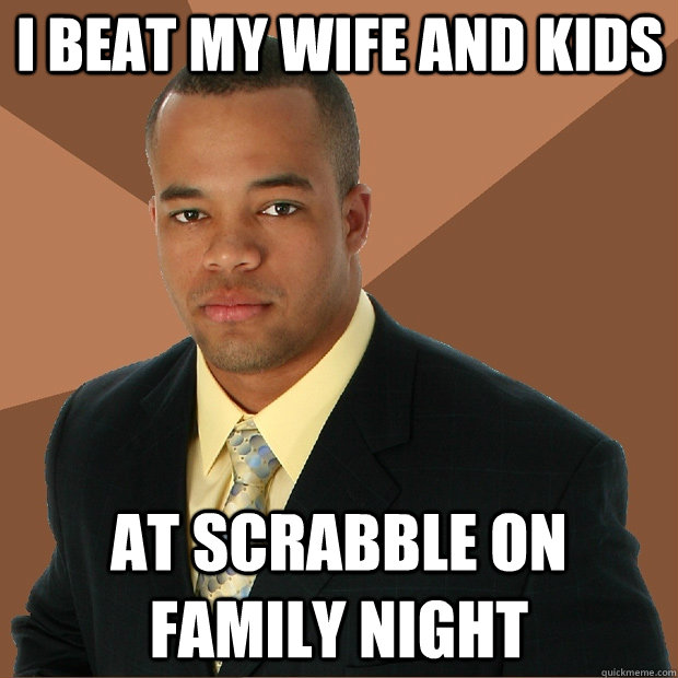 I beat my wife and kids at scrabble on family night  Successful Black Man