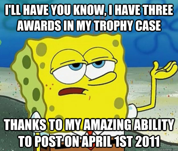 I'll have you know, I have three awards in my trophy case thanks to my amazing ability to post on April 1st 2011  Tough Spongebob