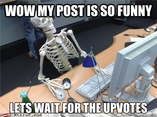 Wow my post is so funny lets wait for the upvotes  