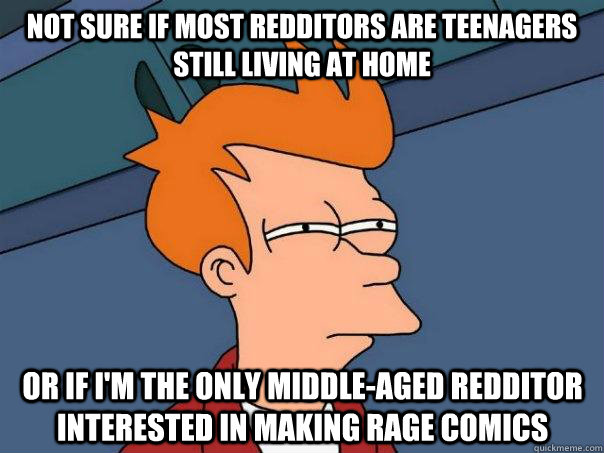 Not sure if most redditors are teenagers still living at home Or if I'm the only middle-aged redditor interested in making rage comics - Not sure if most redditors are teenagers still living at home Or if I'm the only middle-aged redditor interested in making rage comics  Futurama Fry