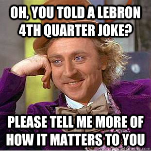 Oh, you told a lebron 4th quarter joke? please tell me more of how it matters to you  Condescending Wonka