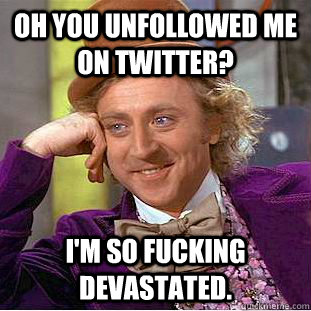 Oh you unfollowed me on Twitter? I'm so fucking devastated.  - Oh you unfollowed me on Twitter? I'm so fucking devastated.   Condescending Wonka