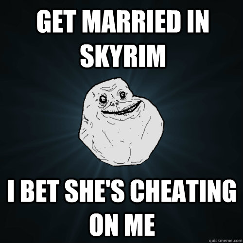 Get married in Skyrim I bet she's cheating on me  Forever Alone