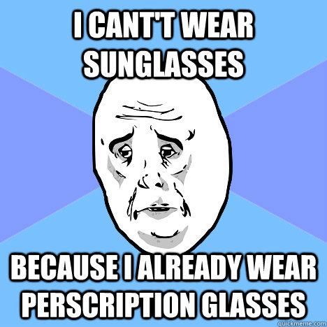 i cant't wear sunglasses because i already wear perscription glasses  Okay Guy