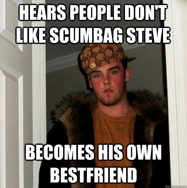 Hears people don't like scumbag steve becomes his own bestfriend  Scumbag Steve
