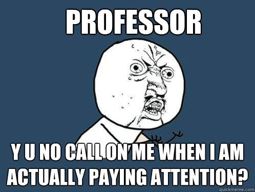 Professor Y u no call on me when I am actually paying attention?  Y U No