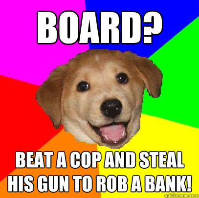 Board? Beat a cop and steal his gun to rob a bank!  Advice Dog