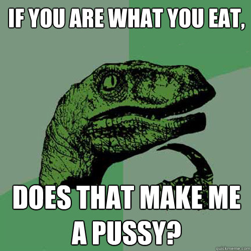 if you are what you eat, does that make me a pussy?  Philosoraptor