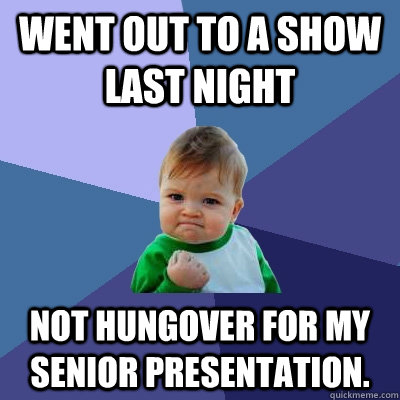 Went out to a show last night Not hungover for my senior presentation.   Success Kid