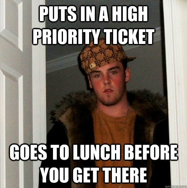 Puts in a High Priority Ticket Goes to Lunch before you get there  Scumbag Steve