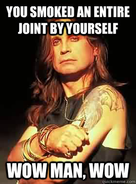 you smoked an entire joint by yourself wow man, wow - you smoked an entire joint by yourself wow man, wow  Condescending Ozzy