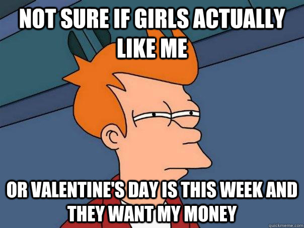 Not sure if girls actually like me Or valentine's day is this week and they want my money  Futurama Fry