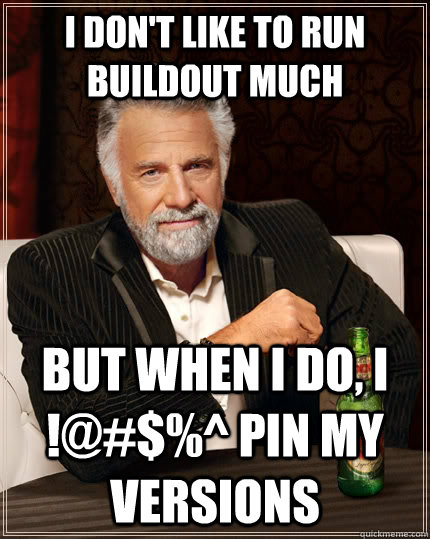 I don't like to run buildout much but when I do, I !@#$%^ pin my versions - I don't like to run buildout much but when I do, I !@#$%^ pin my versions  The Most Interesting Man In The World