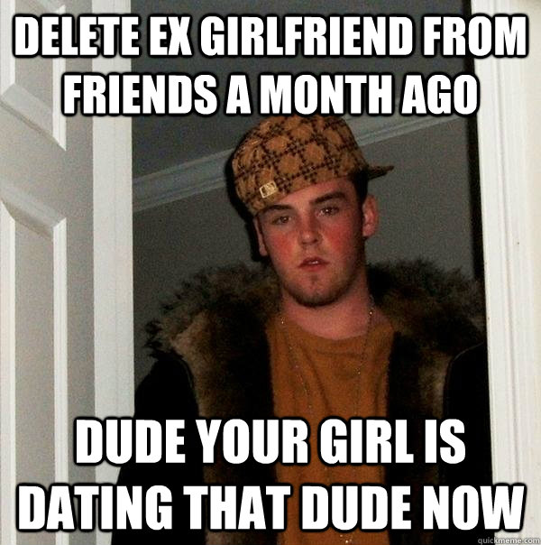 Delete ex girlfriend from friends a month ago Dude your girl is dating that dude now - Delete ex girlfriend from friends a month ago Dude your girl is dating that dude now  Scumbag Steve