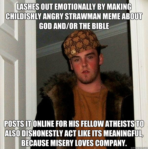 Lashes out emotionally by making childishly angry strawman meme about God and/or The Bible Posts it online for his fellow atheists to also dishonestly act like its meaningful, because misery loves company.  Scumbag Steve