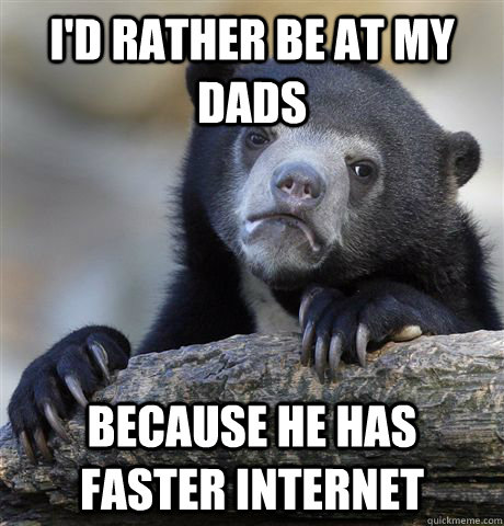 I'd Rather be at my dads because he has faster internet - I'd Rather be at my dads because he has faster internet  Confession Bear