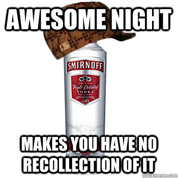 Awesome night makes you have no recollection of it  Scumbag Alcohol