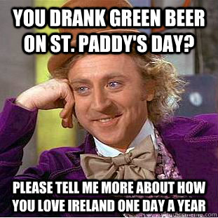 You drank green beer on St. Paddy's day? please tell me more about how you love ireland one day a year - You drank green beer on St. Paddy's day? please tell me more about how you love ireland one day a year  Condescending Wonka
