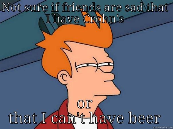 Found out I have Crohn's - NOT SURE IF FRIENDS ARE SAD THAT I HAVE CROHN'S OR THAT I CAN'T HAVE BEER Futurama Fry