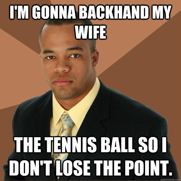 I'm gonna backhand my wife the tennis ball so I don't lose the point.  Successful Black Man