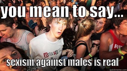 YOU MEAN TO SAY...  SEXISM AGAINST MALES IS REAL Sudden Clarity Clarence