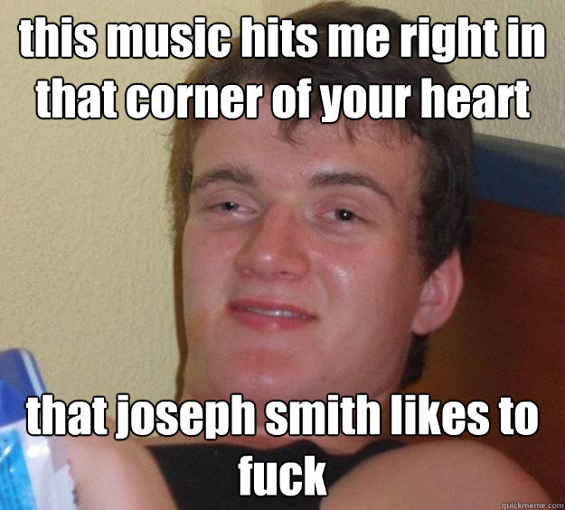 this music hits me right in that corner of your heart that joseph smith likes to fuck  10 Guy