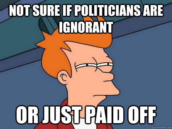 Not sure if politicians are ignorant Or just paid off  Futurama Fry