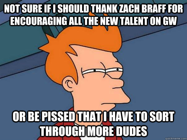 Not sure if I should thank zach braff for encouraging all the new talent on GW Or be pissed that I have to sort through more dudes - Not sure if I should thank zach braff for encouraging all the new talent on GW Or be pissed that I have to sort through more dudes  Futurama Fry