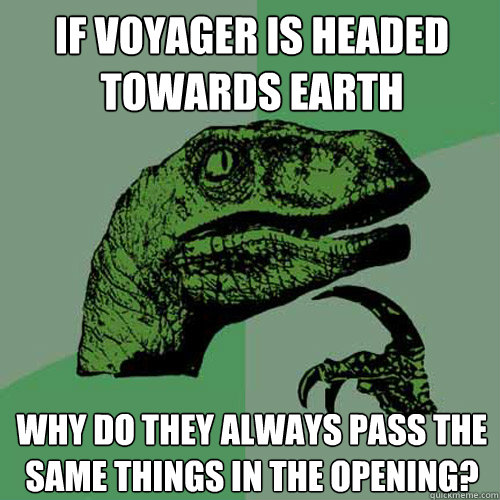 if voyager is headed towards earth why do they always pass the same things in the opening?  Philosoraptor