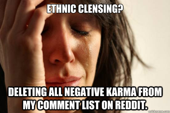 Ethnic Clensing? Deleting all negative karma from my comment list on reddit.  First World Problems