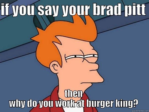 oga boga - IF YOU SAY YOUR BRAD PITT  THEN WHY DO YOU WORK AT BURGER KING? Futurama Fry