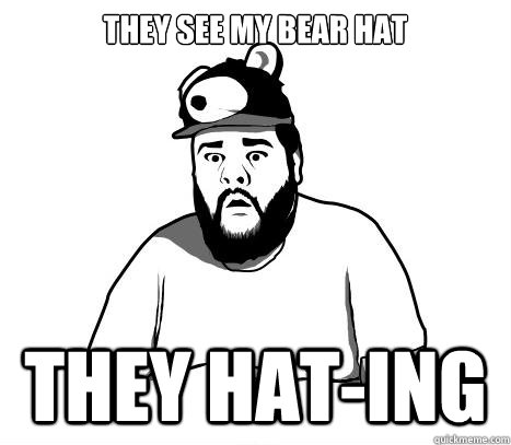 They see my bear hat they hat-ing  Sad Bear Guy