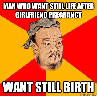 man who want still life after girlfriend pregnancy want still birth  Confucius says