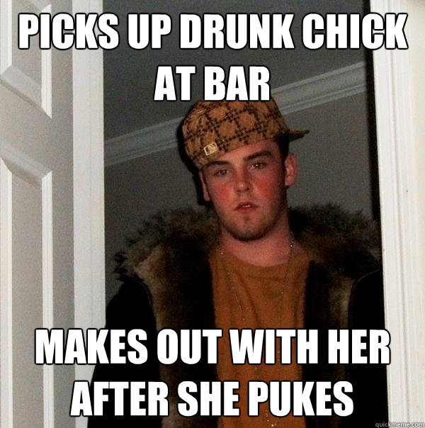 Picks up drunk chick at bar makes out with her after she pukes  Scumbag Steve