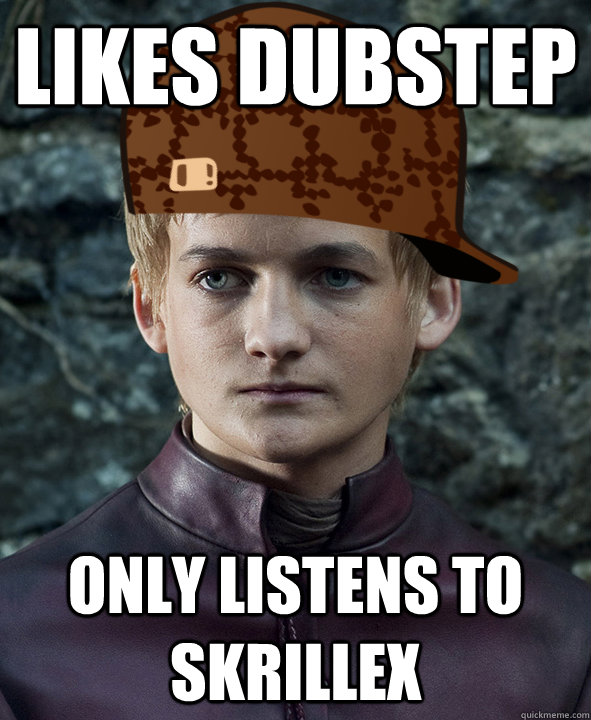 Likes Dubstep Only listens to Skrillex  EDM Scumbag Joffrey