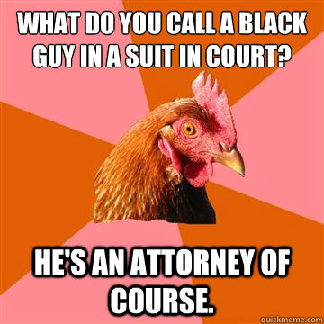 what do you call a black guy in a suit in court? he's an attorney of course.   Anti-Joke Chicken