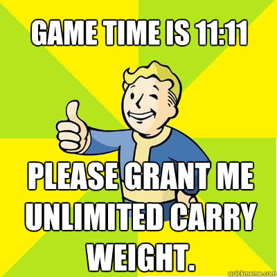 game time is 11:11 please grant me unlimited carry weight. - game time is 11:11 please grant me unlimited carry weight.  Fallout new vegas