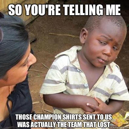 SO YOU'RE TELLING ME THOSE CHAMPION SHIRTS SENT TO US WAS ACTUALLY THE TEAM THAT LOST  So youre telling me