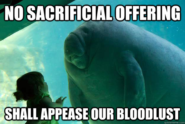 No sacrificial offering shall appease our bloodlust  Overlord Manatee