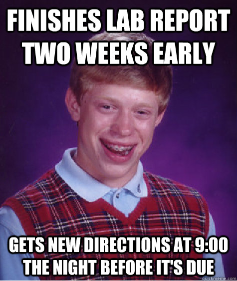 finishes Lab report two weeks early Gets new directions at 9:00 the night before it's due  - finishes Lab report two weeks early Gets new directions at 9:00 the night before it's due   Bad Luck Brian