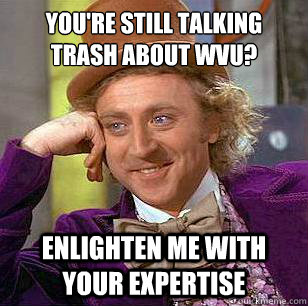 you're still talking trash about wvu? enlighten me with your expertise - you're still talking trash about wvu? enlighten me with your expertise  Condescending Wonka