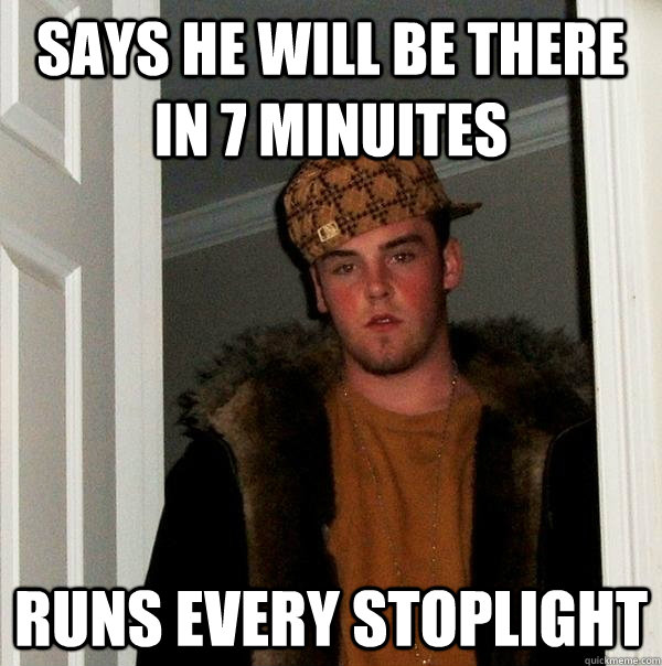 says he will be there in 7 minuites runs every stoplight - says he will be there in 7 minuites runs every stoplight  Scumbag Steve