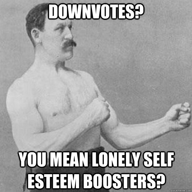 Downvotes? You mean lonely self esteem boosters?  overly manly man