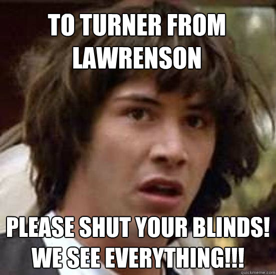 to turner from lawrenson please shut your blinds! we see everything!!!  conspiracy keanu